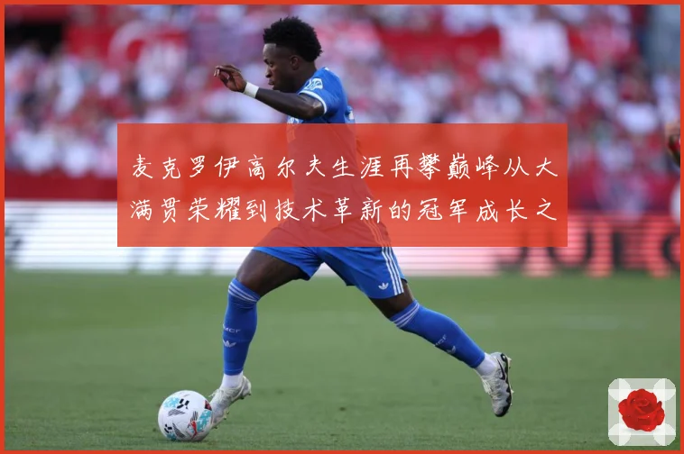 麦克罗伊高尔夫生涯再攀巅峰从大满贯荣耀到技术革新的冠军成长之路：最新赛事动态与深度分析