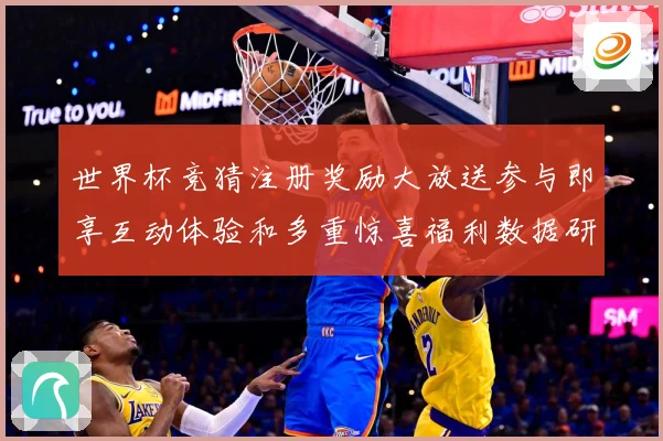 世界杯竞猜注册奖励大放送参与即享互动体验和多重惊喜福利数据研判：最新赛事动态与深度分析