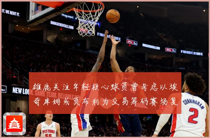 雄鹿关注年轻核心球员曾考虑以埃奇库姆或莫布利为交易筹码赛场复盘：最新赛事动态与深度分析