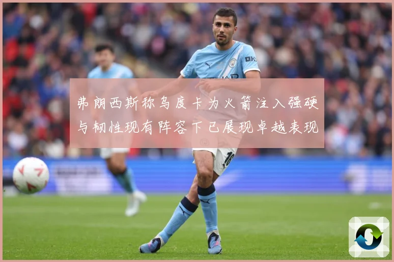 弗朗西斯称乌度卡为火箭注入强硬与韧性现有阵容下已展现卓越表现赛场复盘：最新赛事动态与深度分析