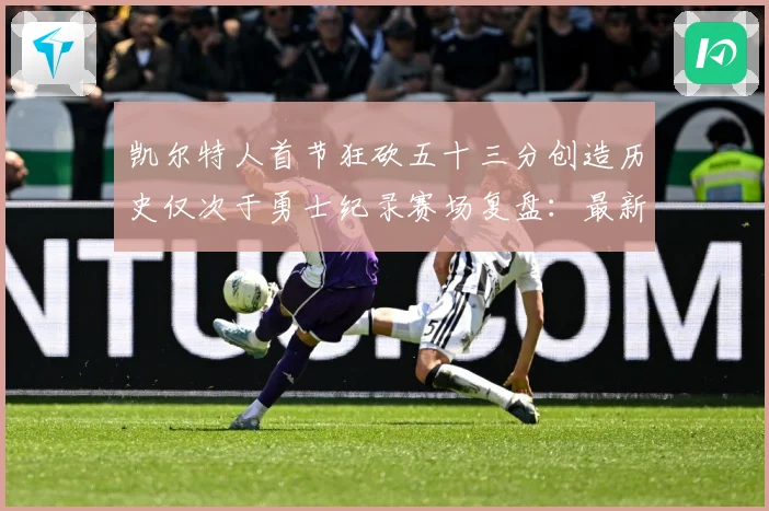 凯尔特人首节狂砍五十三分创造历史仅次于勇士纪录赛场复盘：最新赛事动态与深度分析
