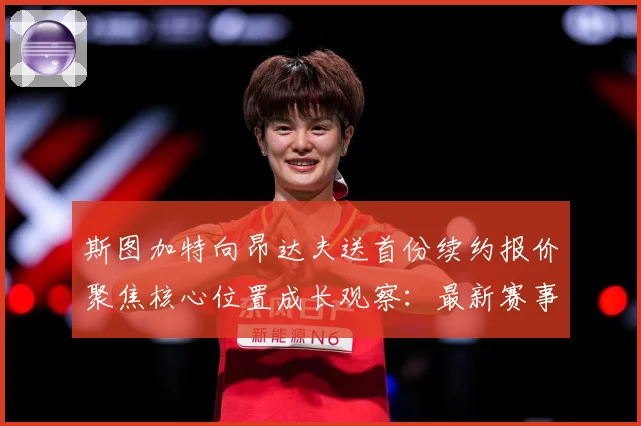 斯图加特向昂达夫送首份续约报价聚焦核心位置成长观察：最新赛事动态与深度分析