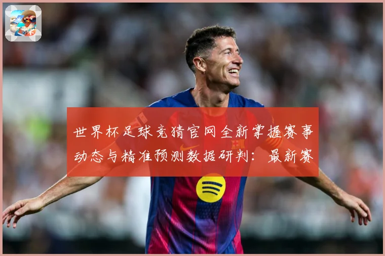 世界杯足球竞猜官网全新掌握赛事动态与精准预测数据研判：最新赛事动态与深度分析