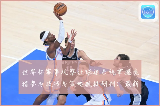 世界杯赛事观察让球迷系统掌握竞猜参与技巧与策略数据研判：最新赛事动态与深度分析