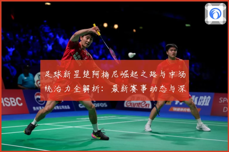 足球新星楚阿梅尼崛起之路与中场统治力全解析：最新赛事动态与深度分析