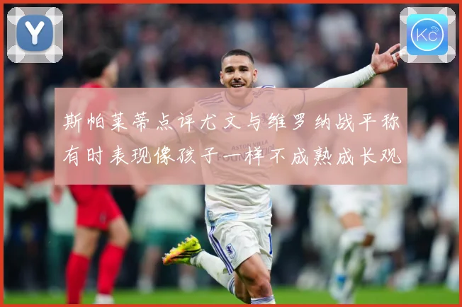 斯帕莱蒂点评尤文与维罗纳战平称有时表现像孩子一样不成熟成长观察：最新赛事动态与深度分析