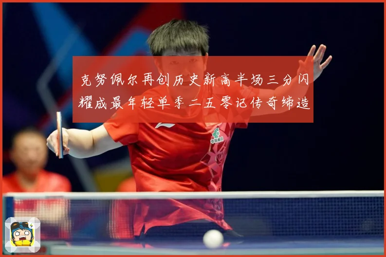 克努佩尔再创历史新高半场三分闪耀成最年轻单季二五零记传奇缔造赛场复盘：最新赛事动态与深度分析