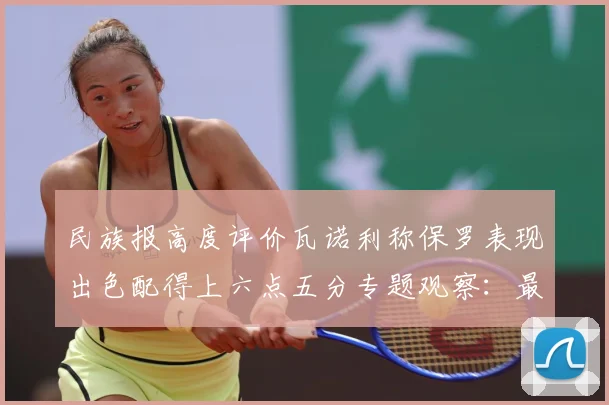 民族报高度评价瓦诺利称保罗表现出色配得上六点五分专题观察：最新赛事动态与深度分析