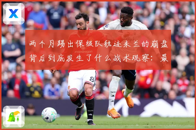 两个月踢出保级队轨迹米兰的崩盘背后到底发生了什么战术观察：最新赛事动态与深度分析