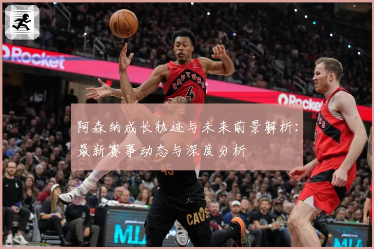 阿森纳成长轨迹与未来前景解析：最新赛事动态与深度分析