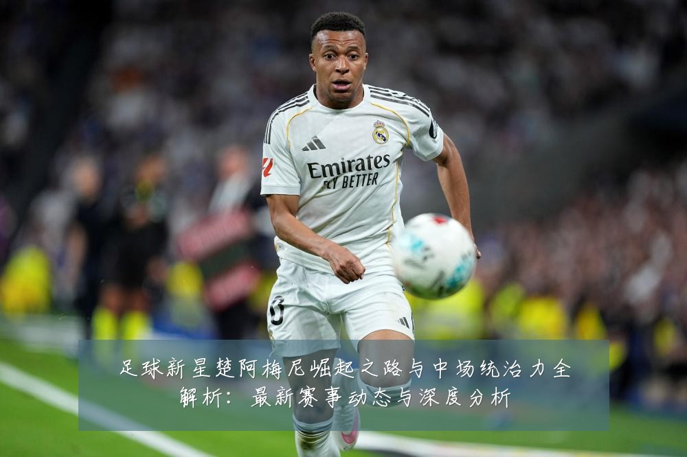 足球新星楚阿梅尼崛起之路与中场统治力全解析：最新赛事动态与深度分析