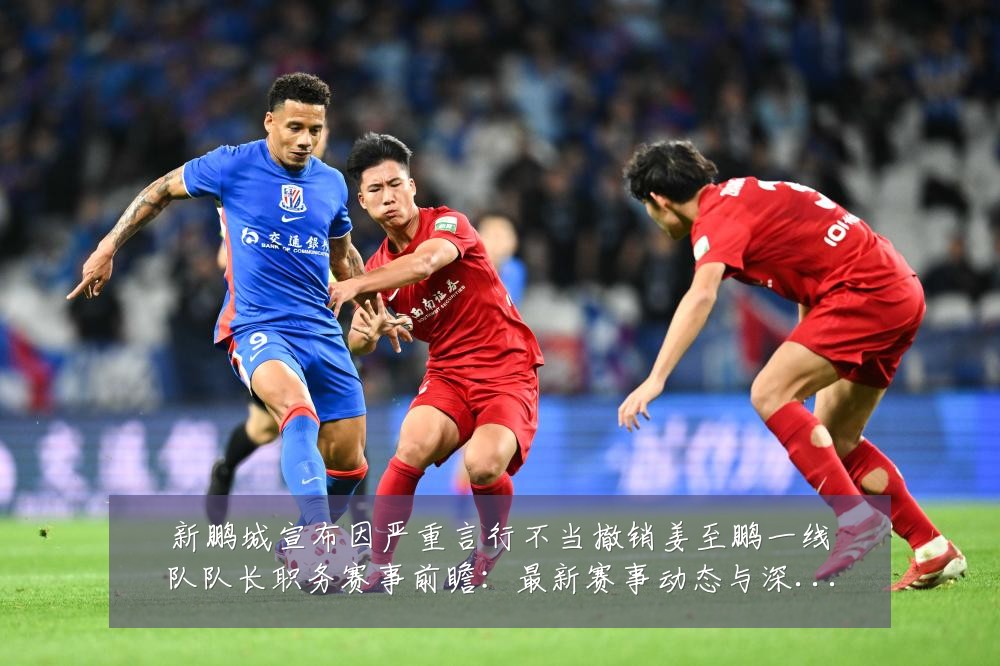 新鹏城宣布因严重言行不当撤销姜至鹏一线队队长职务赛事前瞻:最新赛事动态与深度分析