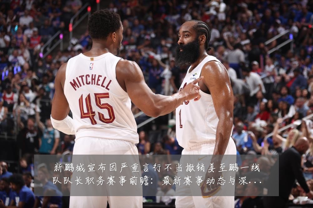 新鹏城宣布因严重言行不当撤销姜至鹏一线队队长职务赛事前瞻:最新赛事动态与深度分析