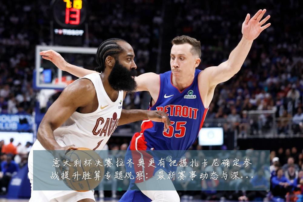 意大利杯决赛拉齐奥更有把握扎卡尼确定参战提升胜算专题观察:最新赛事动态与深度分析