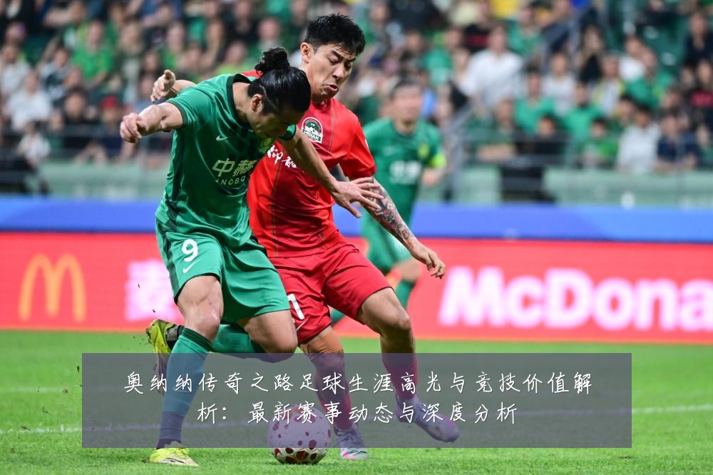 奥纳纳传奇之路足球生涯高光与竞技价值解析：最新赛事动态与深度分析