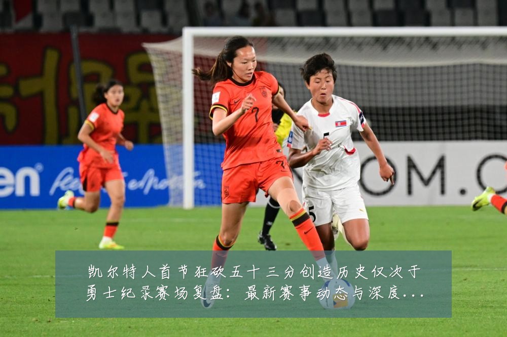 凯尔特人首节狂砍五十三分创造历史仅次于勇士纪录赛场复盘：最新赛事动态与深度分析