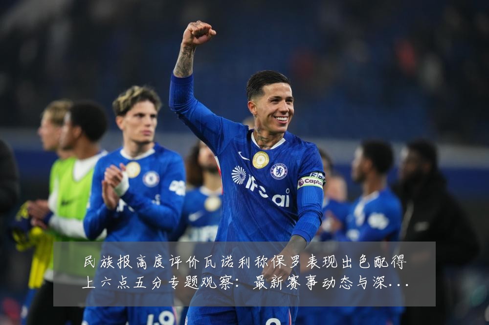 民族报高度评价瓦诺利称保罗表现出色配得上六点五分专题观察：最新赛事动态与深度分析