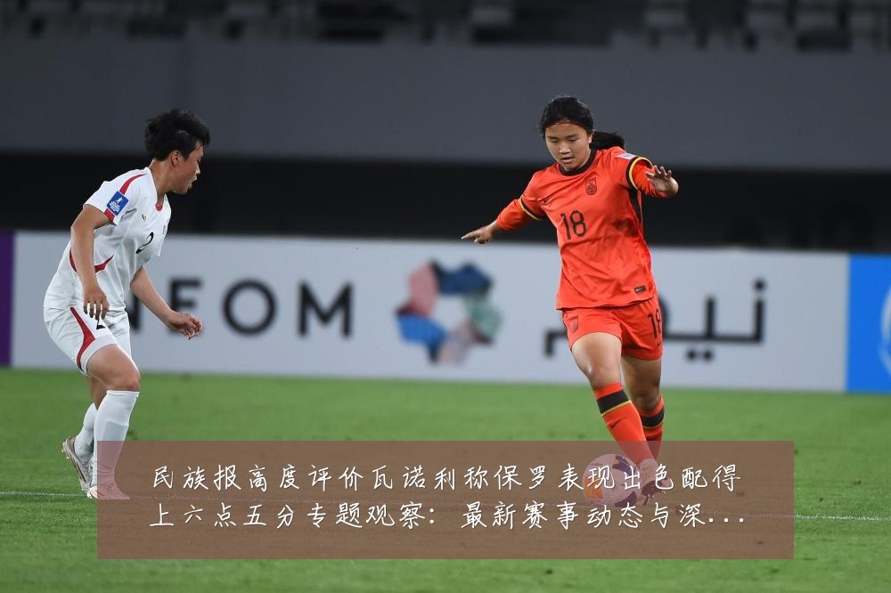 民族报高度评价瓦诺利称保罗表现出色配得上六点五分专题观察：最新赛事动态与深度分析