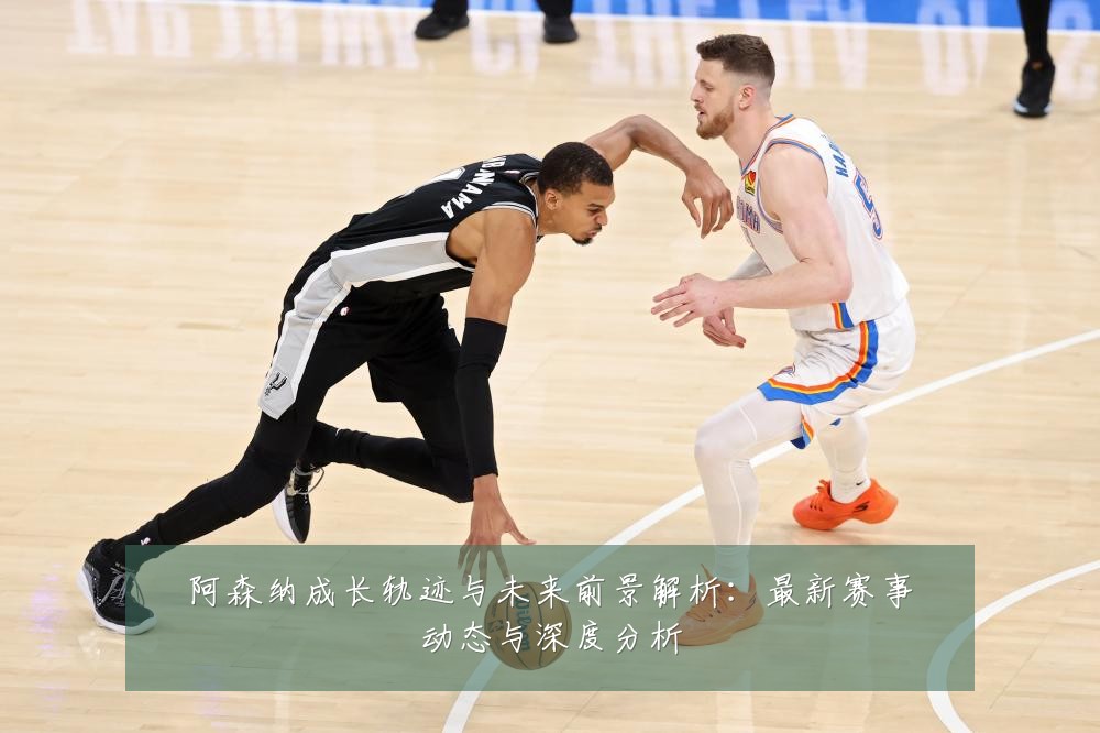 阿森纳成长轨迹与未来前景解析：最新赛事动态与深度分析