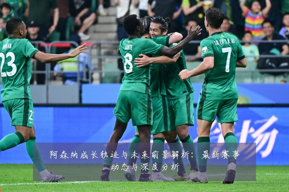 阿森纳成长轨迹与未来前景解析：最新赛事动态与深度分析