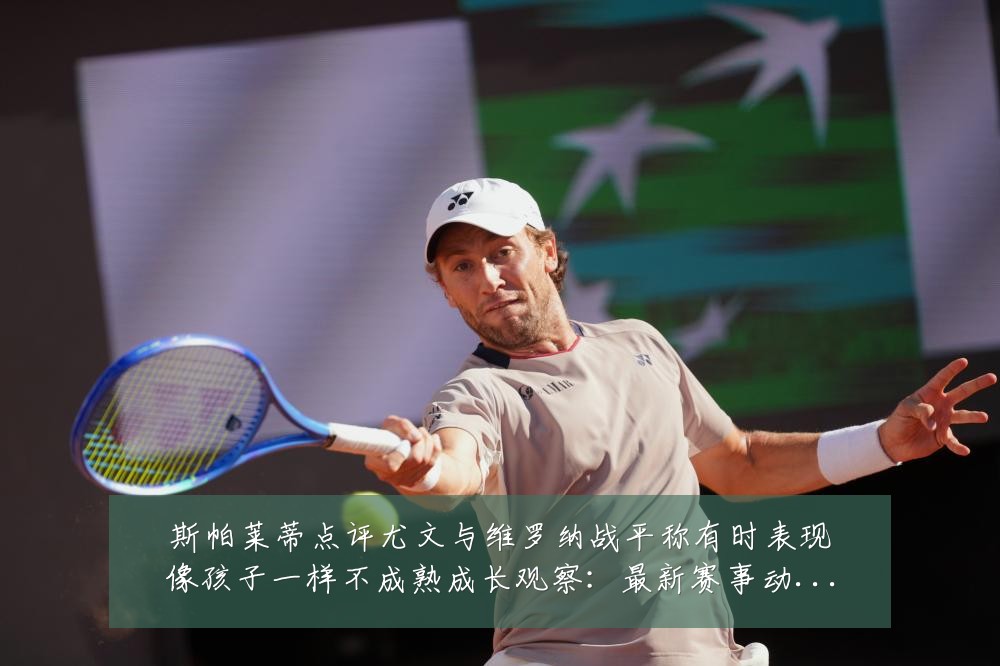 斯帕莱蒂点评尤文与维罗纳战平称有时表现像孩子一样不成熟成长观察：最新赛事动态与深度分析
