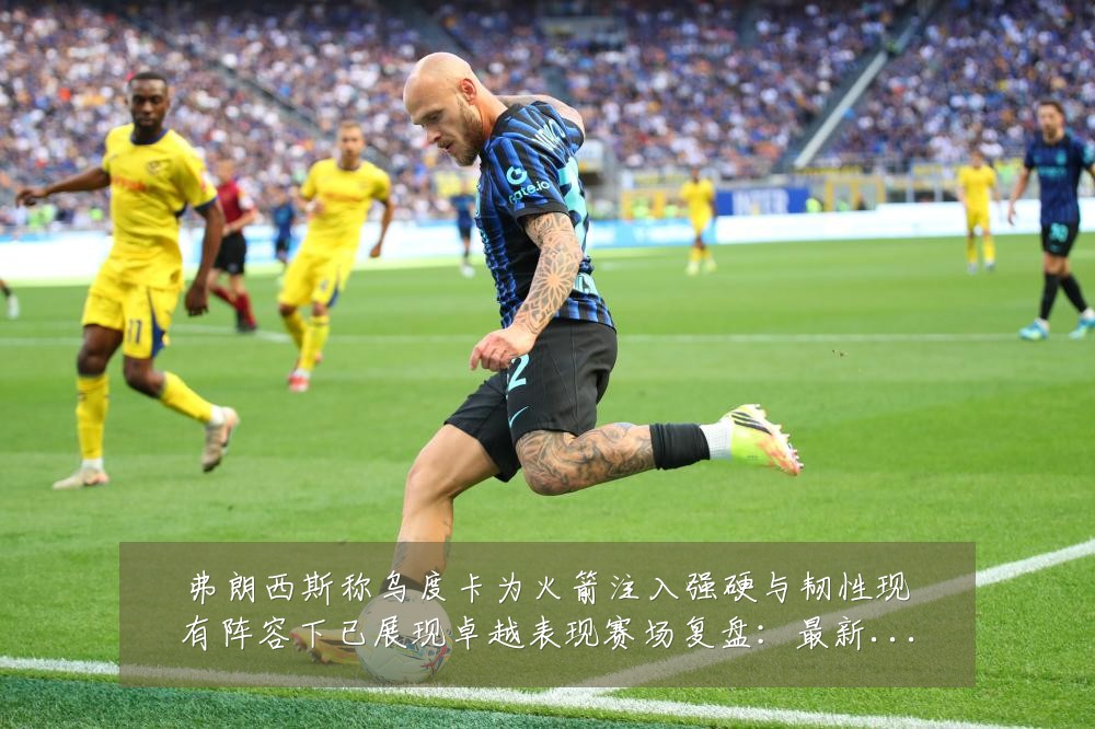 弗朗西斯称乌度卡为火箭注入强硬与韧性现有阵容下已展现卓越表现赛场复盘：最新赛事动态与深度分析