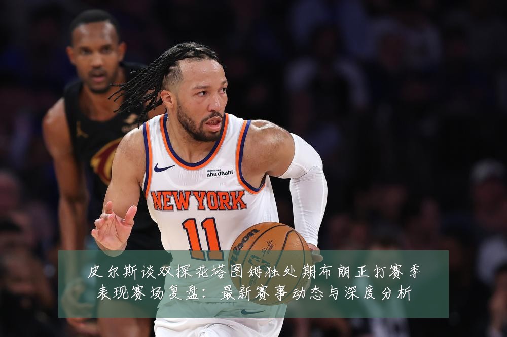 皮尔斯谈双探花塔图姆独处期布朗正打赛季表现赛场复盘：最新赛事动态与深度分析