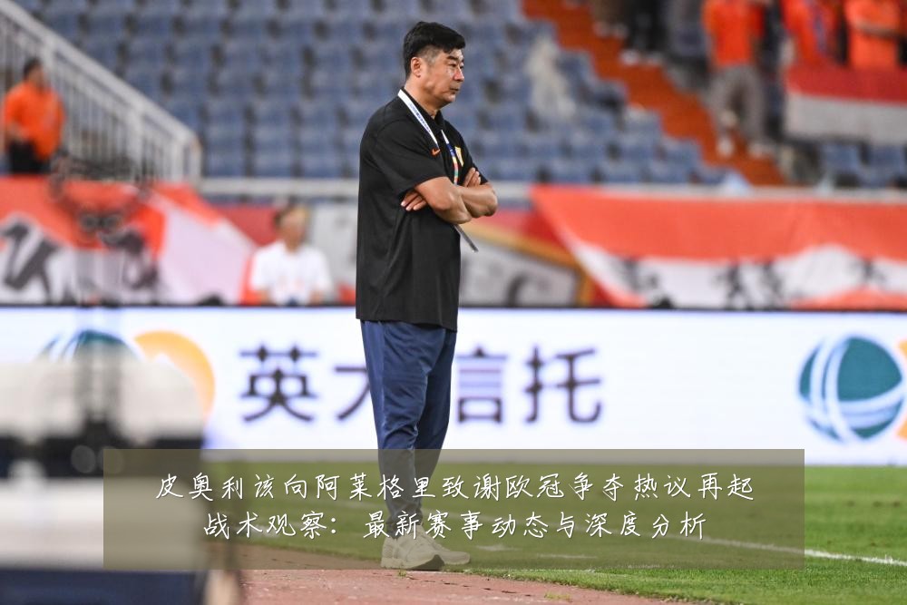 皮奥利该向阿莱格里致谢欧冠争夺热议再起战术观察：最新赛事动态与深度分析