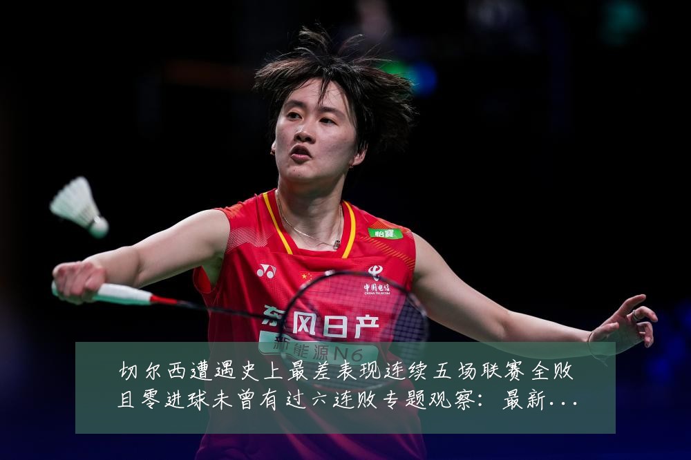 切尔西遭遇史上最差表现连续五场联赛全败且零进球未曾有过六连败专题观察：最新赛事动态与深度分析