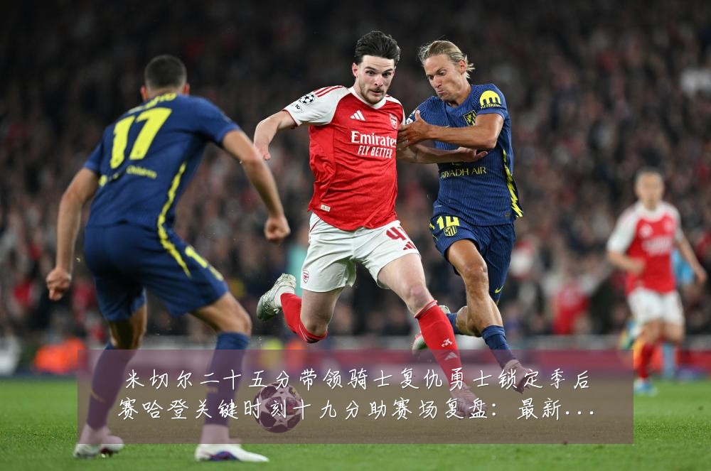 米切尔二十五分带领骑士复仇勇士锁定季后赛哈登关键时刻十九分助赛场复盘：最新赛事动态与深度分析