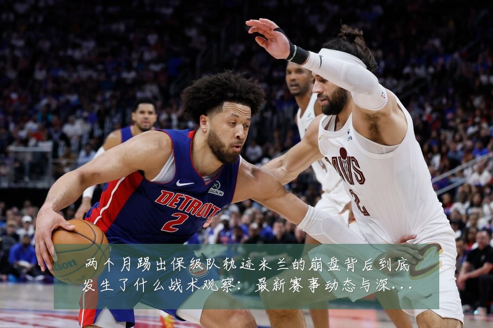 两个月踢出保级队轨迹米兰的崩盘背后到底发生了什么战术观察：最新赛事动态与深度分析
