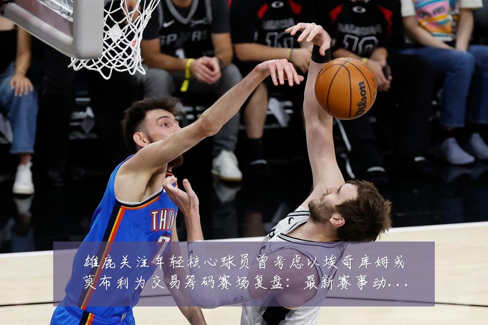 雄鹿关注年轻核心球员曾考虑以埃奇库姆或莫布利为交易筹码赛场复盘：最新赛事动态与深度分析