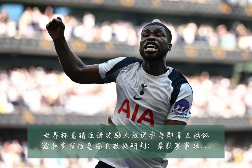世界杯竞猜注册奖励大放送参与即享互动体验和多重惊喜福利数据研判：最新赛事动态与深度分析
